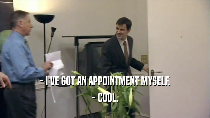 - I'VE GOT AN APPOINTMENT MYSELF. - COOL. 