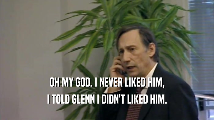 OH MY GOD. I NEVER LIKED HIM, I TOLD GLENN I DIDN'T LIKED HIM. 