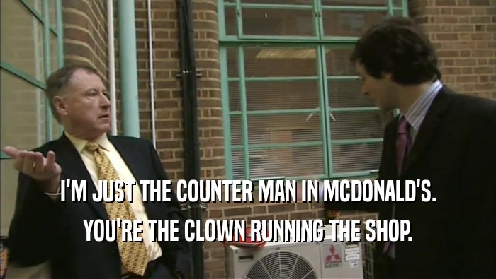 I'M JUST THE COUNTER MAN IN MCDONALD'S. YOU'RE THE CLOWN RUNNING THE SHOP. 