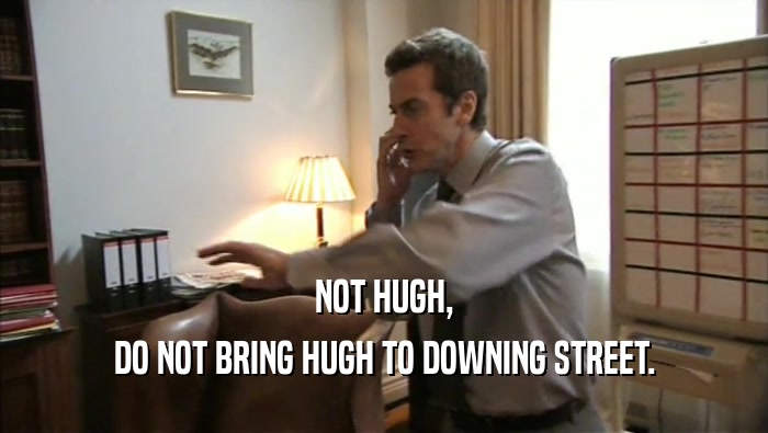 NOT HUGH, DO NOT BRING HUGH TO DOWNING STREET. 