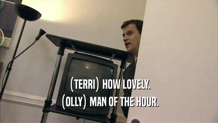 (TERRI) HOW LOVELY. (OLLY) MAN OF THE HOUR. 