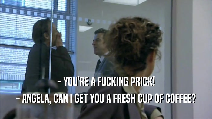- YOU'RE A FUCKING PRICK! - ANGELA, CAN I GET YOU A FRESH CUP OF COFFEE? 