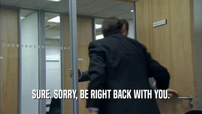 SURE. SORRY, BE RIGHT BACK WITH YOU.  