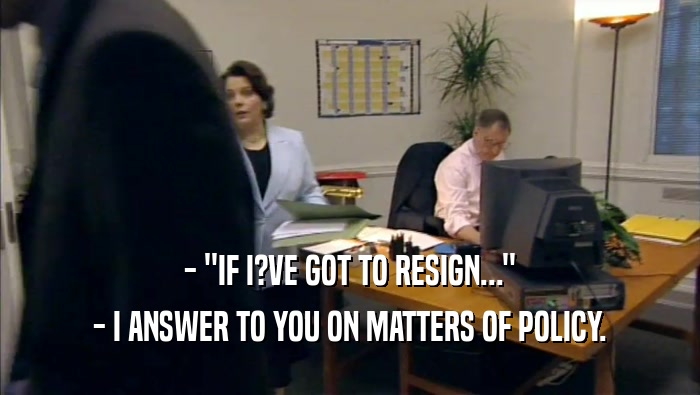 - ''IF I?VE GOT TO RESIGN...'' - I ANSWER TO YOU ON MATTERS OF POLICY. 
