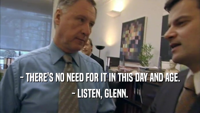 - THERE'S NO NEED FOR IT IN THIS DAY AND AGE. - LISTEN, GLENN. 