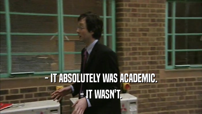 - IT ABSOLUTELY WAS ACADEMIC. - IT WASN'T. 