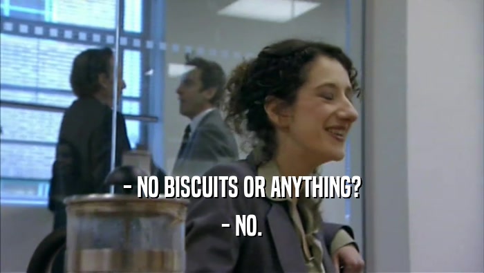 - NO BISCUITS OR ANYTHING? - NO. 