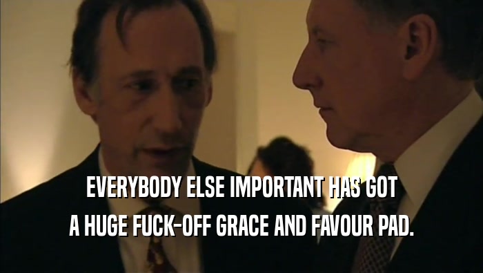 EVERYBODY ELSE IMPORTANT HAS GOT A HUGE FUCK-OFF GRACE AND FAVOUR PAD. 
