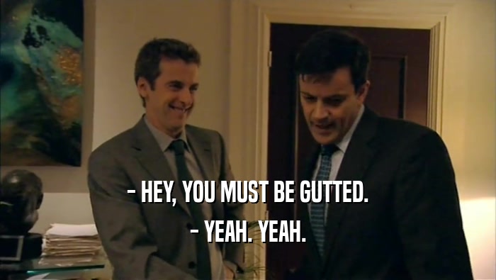 - HEY, YOU MUST BE GUTTED. - YEAH. YEAH. 