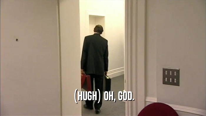 (HUGH) OH, GOD.  