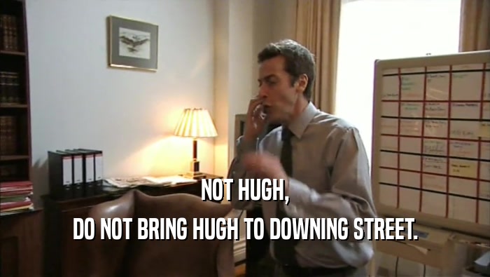 NOT HUGH, DO NOT BRING HUGH TO DOWNING STREET. 