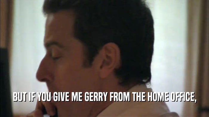 BUT IF YOU GIVE ME GERRY FROM THE HOME OFFICE,  