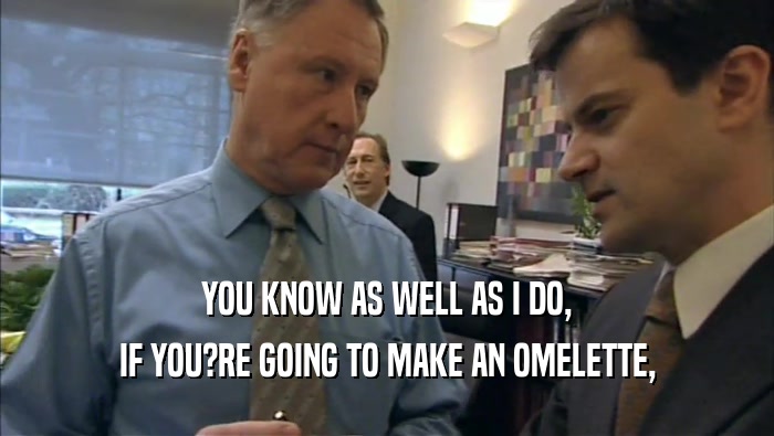 YOU KNOW AS WELL AS I DO, IF YOU?RE GOING TO MAKE AN OMELETTE, 