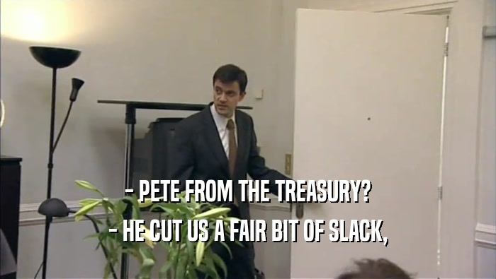 - PETE FROM THE TREASURY? - HE CUT US A FAIR BIT OF SLACK, 