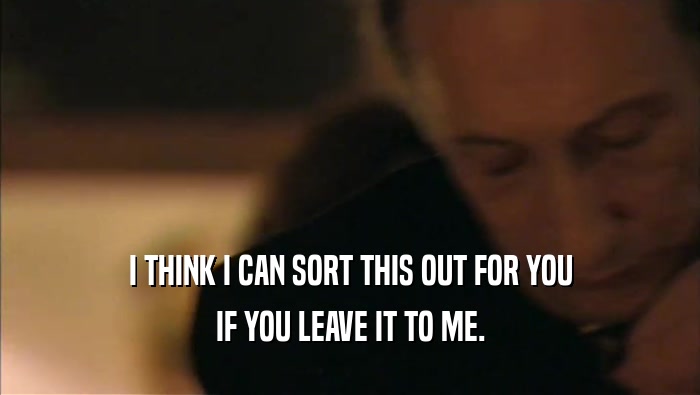 I THINK I CAN SORT THIS OUT FOR YOU IF YOU LEAVE IT TO ME. 