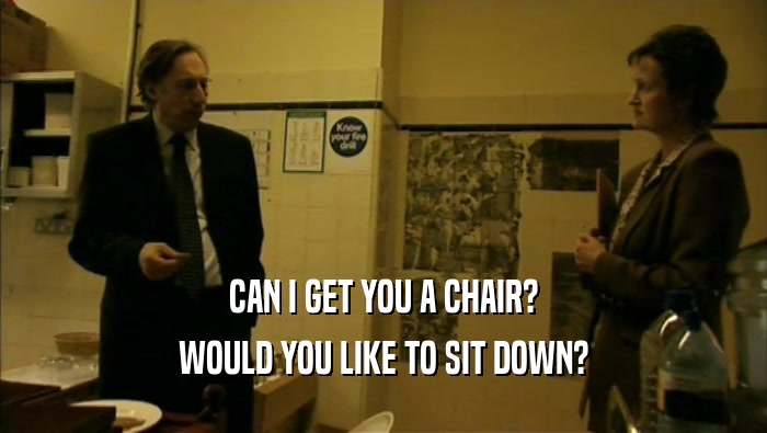 CAN I GET YOU A CHAIR? WOULD YOU LIKE TO SIT DOWN? 