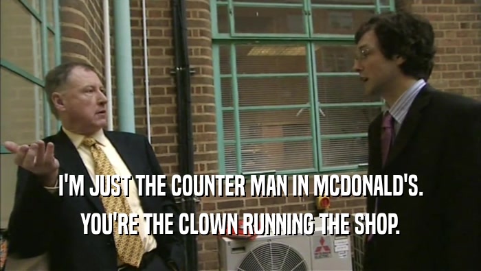 I'M JUST THE COUNTER MAN IN MCDONALD'S. YOU'RE THE CLOWN RUNNING THE SHOP. 