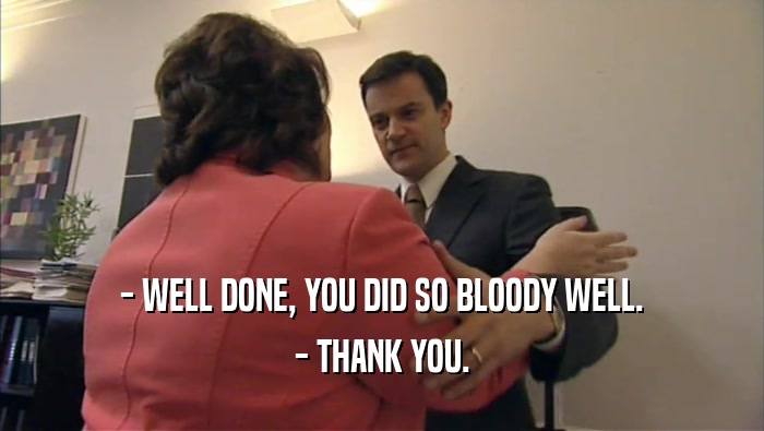 - WELL DONE, YOU DID SO BLOODY WELL. - THANK YOU. 