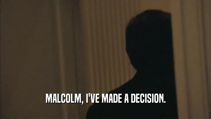MALCOLM, I'VE MADE A DECISION.  