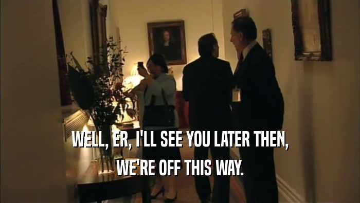 WELL, ER, I'LL SEE YOU LATER THEN, WE'RE OFF THIS WAY. 