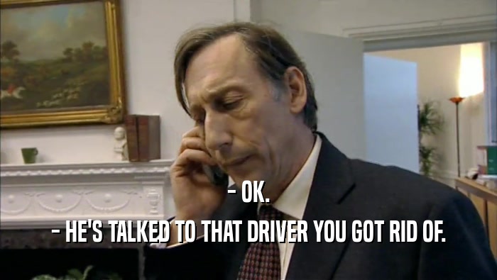 - OK. - HE'S TALKED TO THAT DRIVER YOU GOT RID OF. 