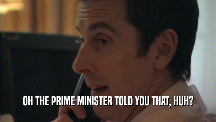 OH THE PRIME MINISTER TOLD YOU THAT, HUH?  
