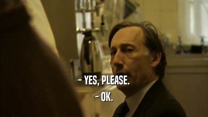 - YES, PLEASE. - OK. 