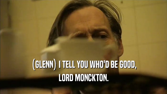 (GLENN) I TELL YOU WHO'D BE GOOD,
 LORD MONCKTON.
 