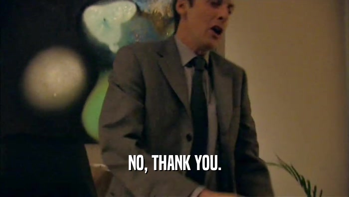 NO, THANK YOU.  