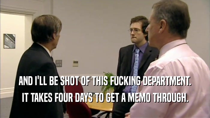 AND I'LL BE SHOT OF THIS FUCKING DEPARTMENT. IT TAKES FOUR DAYS TO GET A MEMO THROUGH. 