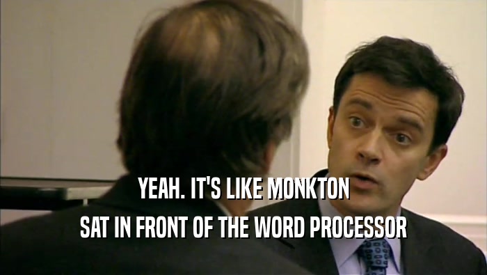 YEAH. IT'S LIKE MONKTON SAT IN FRONT OF THE WORD PROCESSOR 