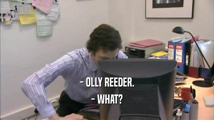- OLLY REEDER. - WHAT? 