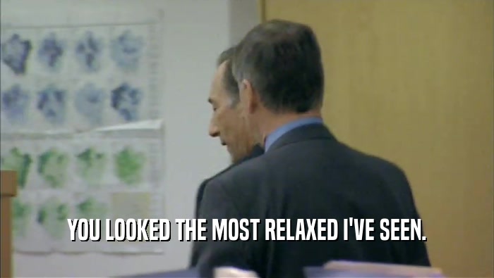 YOU LOOKED THE MOST RELAXED I'VE SEEN.  