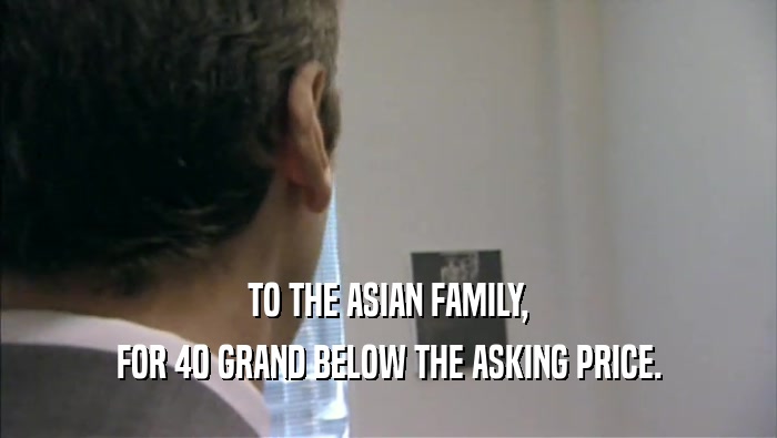 TO THE ASIAN FAMILY,
 FOR 40 GRAND BELOW THE ASKING PRICE.
 