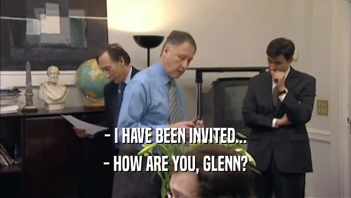 - I HAVE BEEN INVITED... - HOW ARE YOU, GLENN? 