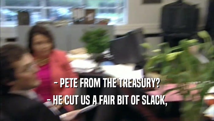 - PETE FROM THE TREASURY? - HE CUT US A FAIR BIT OF SLACK, 