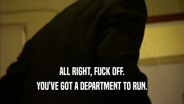 ALL RIGHT, FUCK OFF. YOU'VE GOT A DEPARTMENT TO RUN. 