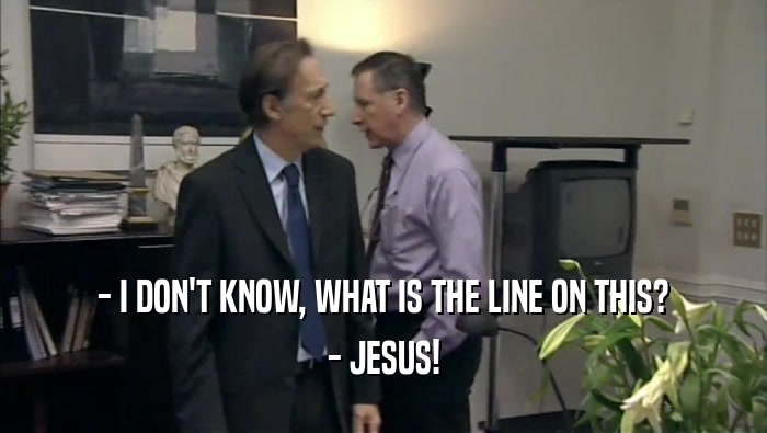 - I DON'T KNOW, WHAT IS THE LINE ON THIS?
 - JESUS!
 