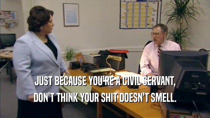 JUST BECAUSE YOU'RE A CIVIL SERVANT, DON'T THINK YOUR SHIT DOESN'T SMELL. 