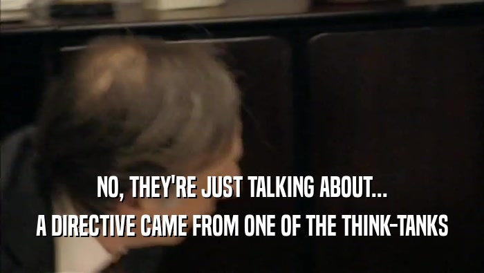 NO, THEY'RE JUST TALKING ABOUT... A DIRECTIVE CAME FROM ONE OF THE THINK-TANKS 