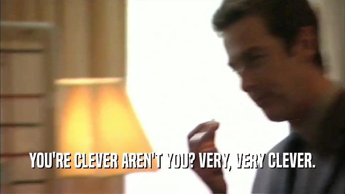 YOU'RE CLEVER AREN'T YOU? VERY, VERY CLEVER.  