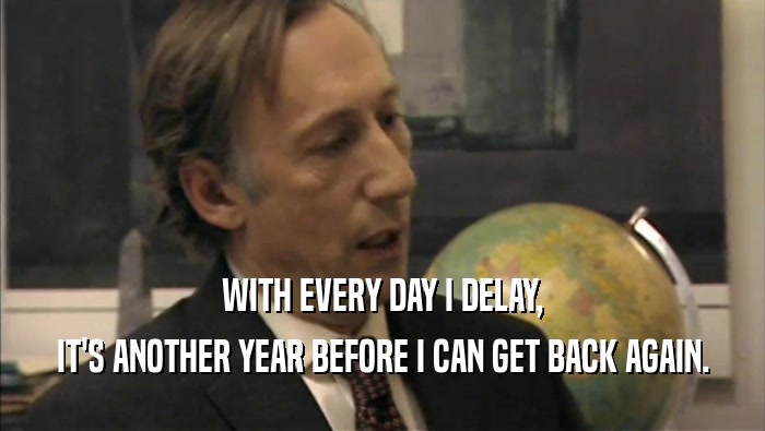 WITH EVERY DAY I DELAY, IT'S ANOTHER YEAR BEFORE I CAN GET BACK AGAIN. 