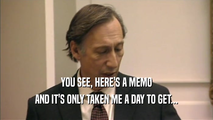 YOU SEE, HERE'S A MEMO AND IT'S ONLY TAKEN ME A DAY TO GET... 