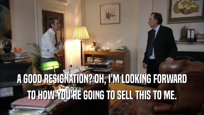 A GOOD RESIGNATION? OH, I'M LOOKING FORWARD TO HOW YOU'RE GOING TO SELL THIS TO ME. 