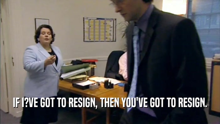 IF I?VE GOT TO RESIGN, THEN YOU'VE GOT TO RESIGN.  