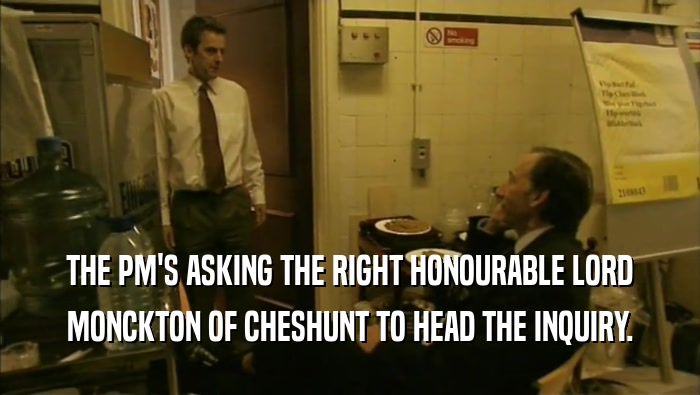 THE PM'S ASKING THE RIGHT HONOURABLE LORD MONCKTON OF CHESHUNT TO HEAD THE INQUIRY. 