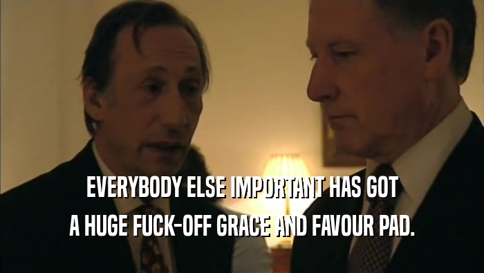 EVERYBODY ELSE IMPORTANT HAS GOT A HUGE FUCK-OFF GRACE AND FAVOUR PAD. 