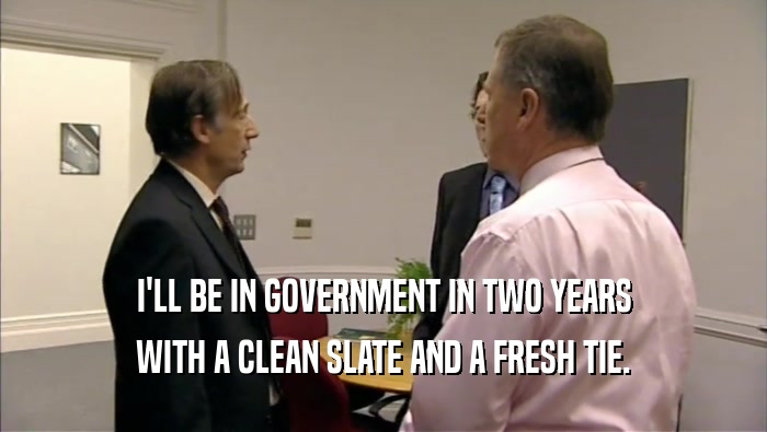 I'LL BE IN GOVERNMENT IN TWO YEARS WITH A CLEAN SLATE AND A FRESH TIE. 