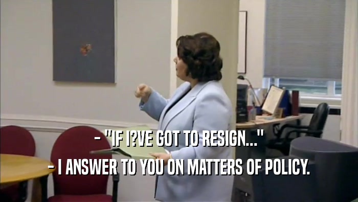 - ''IF I?VE GOT TO RESIGN...'' - I ANSWER TO YOU ON MATTERS OF POLICY. 