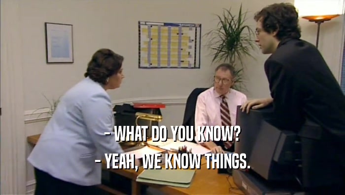 - WHAT DO YOU KNOW? - YEAH, WE KNOW THINGS. 